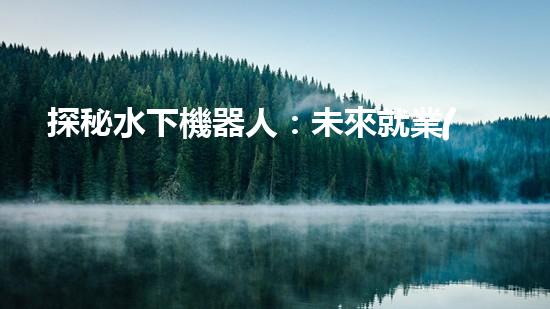探秘水下機器人：未來就業(yè)的藍海還是無底深淵？